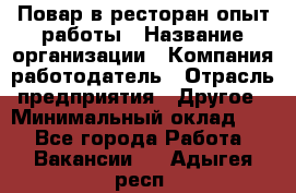 Повар в ресторан-опыт работы › Название организации ­ Компания-работодатель › Отрасль предприятия ­ Другое › Минимальный оклад ­ 1 - Все города Работа » Вакансии   . Адыгея респ.